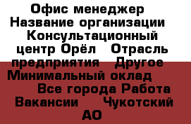 Офис-менеджер › Название организации ­ Консультационный центр Орёл › Отрасль предприятия ­ Другое › Минимальный оклад ­ 20 000 - Все города Работа » Вакансии   . Чукотский АО